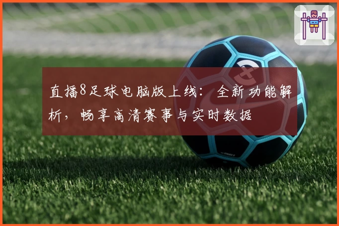 直播8足球电脑版上线:全新功能解析,畅享高清赛事与实时数据