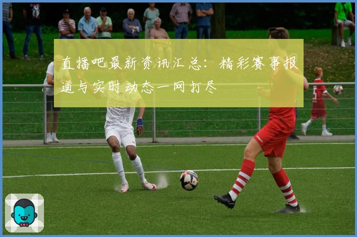 直播吧最新资讯汇总：精彩赛事报道与实时动态一网打尽