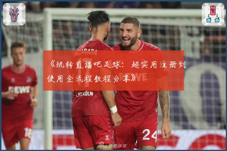 《玩转直播吧足球：超实用注册到使用全流程教程分享》