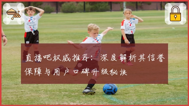 直播吧权威推荐：深度解析其信誉保障与用户口碑升级秘诀