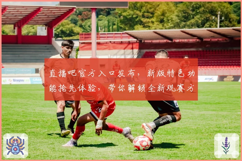 直播吧官方入口发布，新版特色功能抢先体验，带你解锁全新观赛方式