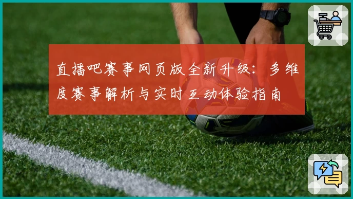 直播吧赛事网页版全新升级:多维度赛事解析与实时互动体验指南
