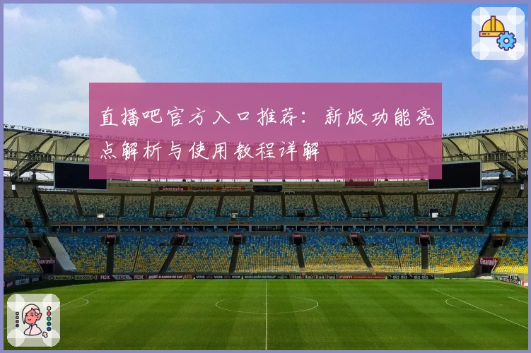 直播吧官方入口推荐:新版功能亮点解析与使用教程详解