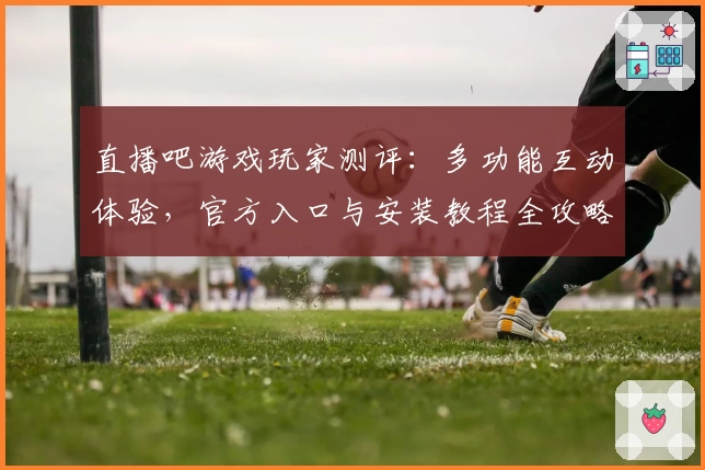 直播吧游戏玩家测评：多功能互动体验，官方入口与安装教程全攻略