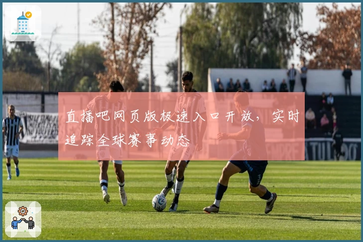 直播吧网页版极速入口开放，实时追踪全球赛事动态