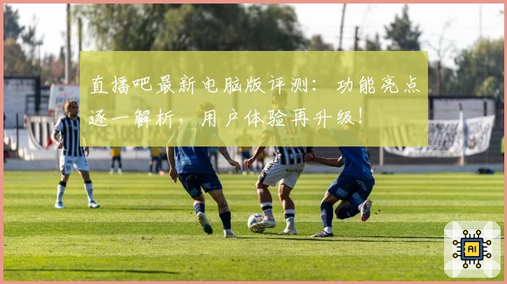 直播吧最新电脑版评测：功能亮点逐一解析，用户体验再升级！