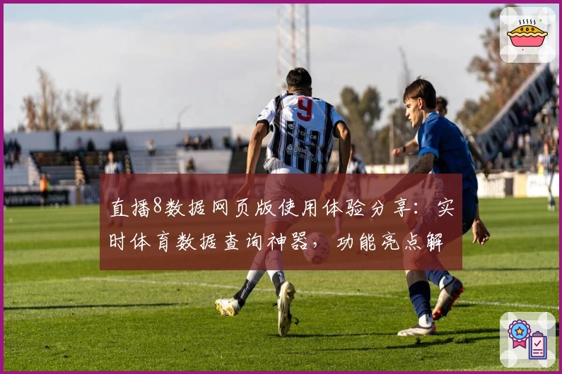 直播8数据网页版使用体验分享：实时体育数据查询神器，功能亮点解析与详细操作指南