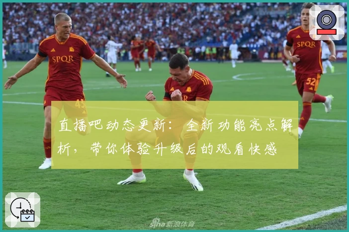 直播吧动态更新：全新功能亮点解析，带你体验升级后的观看快感