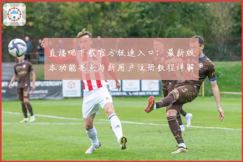 直播吧下载官方极速入口：最新版本功能亮点与新用户注册教程详解