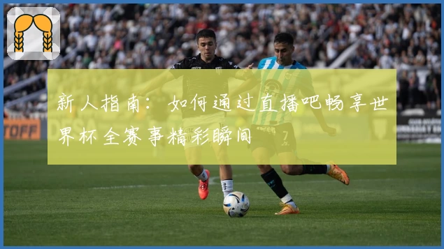新人指南：如何通过直播吧畅享世界杯全赛事精彩瞬间