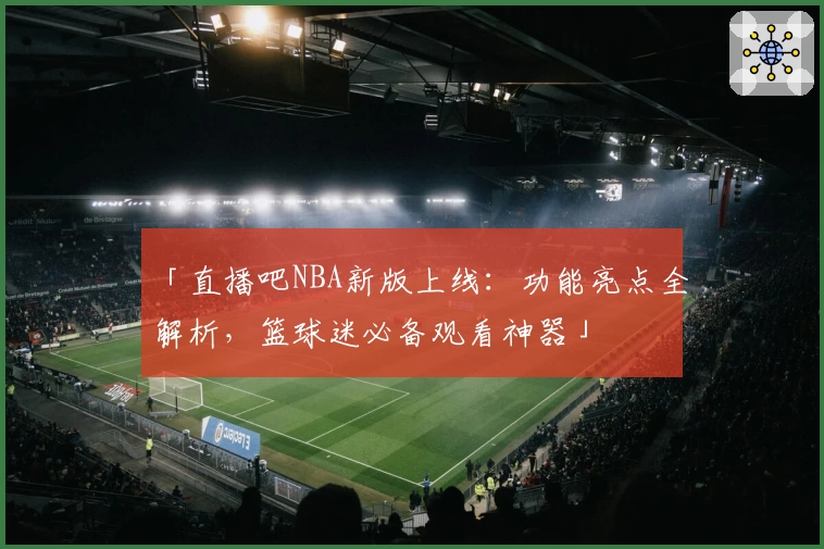 「直播吧NBA新版上线：功能亮点全解析，篮球迷必备观看神器」