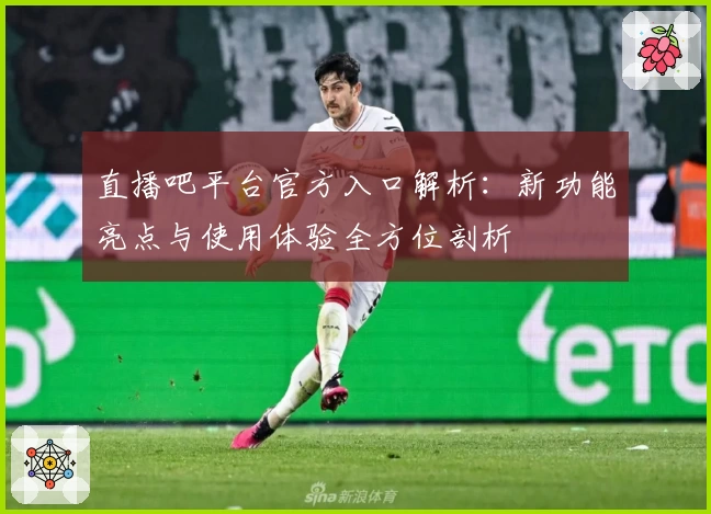 直播吧平台官方入口解析：新功能亮点与使用体验全方位剖析
