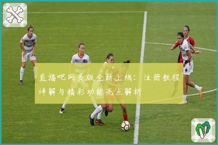 直播吧网页版全新上线：注册教程详解与精彩功能亮点解析