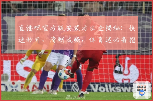 直播吧官方版安装方法全揭秘：快速秒开、清晰流畅，体育迷必备指南