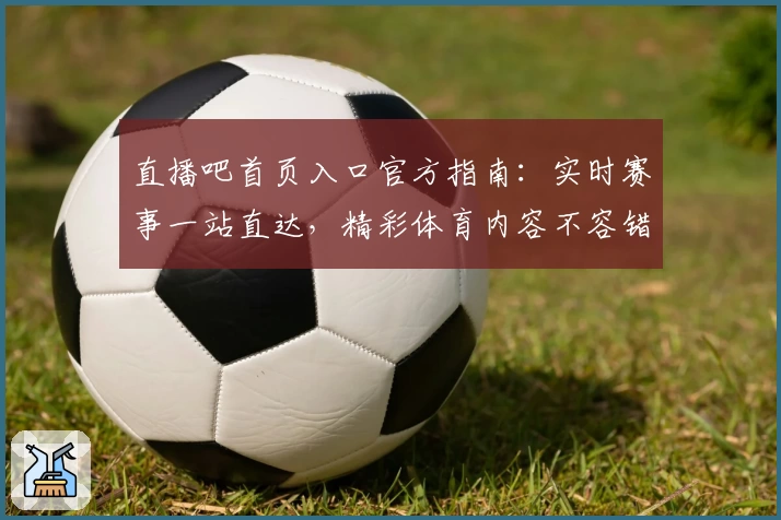 直播吧首页入口官方指南：实时赛事一站直达，精彩体育内容不容错过