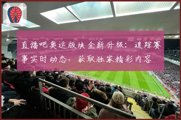 直播吧奥运版块全新升级：追踪赛事实时动态，获取独家精彩内容