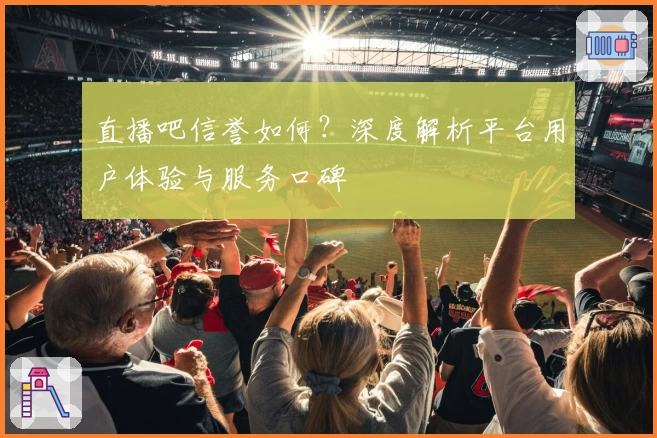 直播吧信誉如何？深度解析平台用户体验与服务口碑