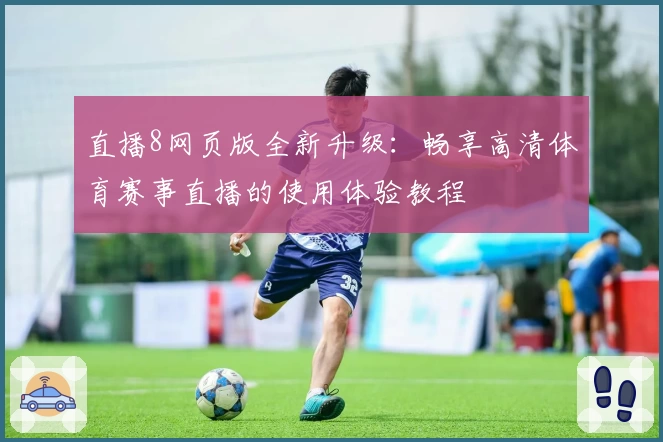 直播8网页版全新升级：畅享高清体育赛事直播的使用体验教程