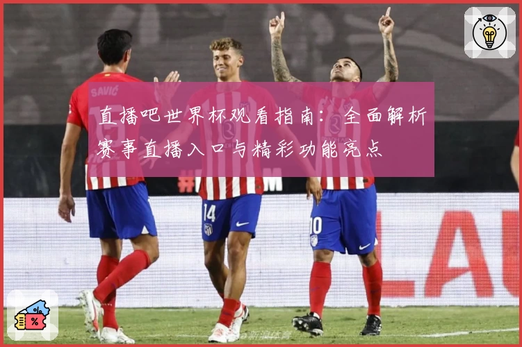 直播吧世界杯观看指南：全面解析赛事直播入口与精彩功能亮点