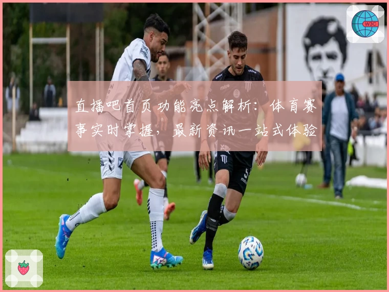 直播吧首页功能亮点解析:体育赛事实时掌握,最新资讯一站式体验