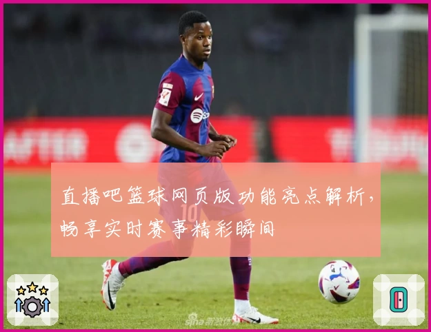 直播吧篮球网页版功能亮点解析,畅享实时赛事精彩瞬间