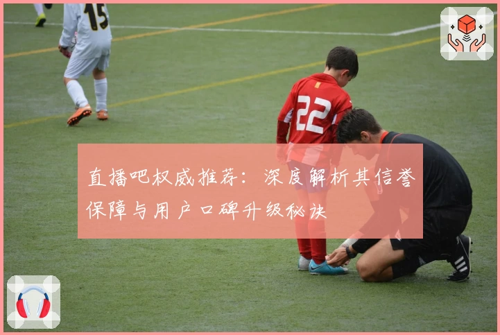 直播吧权威推荐：深度解析其信誉保障与用户口碑升级秘诀