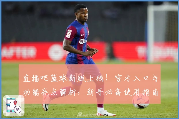 直播吧篮球新版上线！官方入口与功能亮点解析，新手必备使用指南抢先看