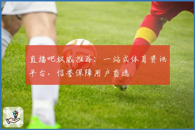 直播吧权威推荐:一站式体育资讯平台,信誉保障用户首选