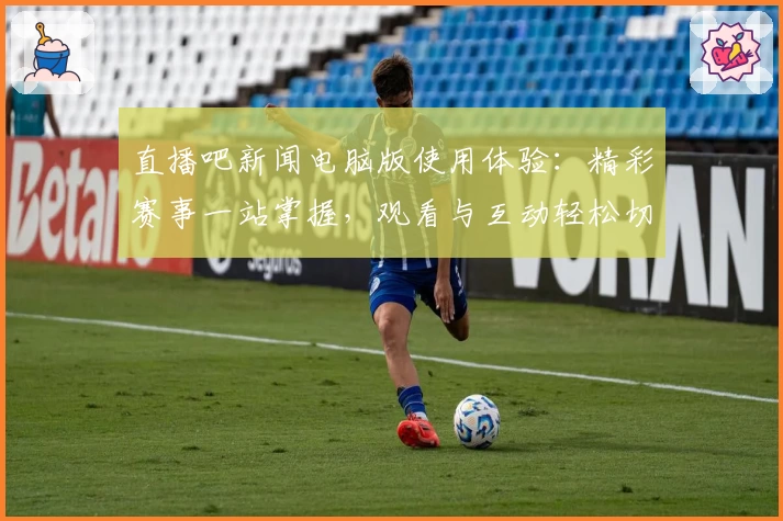 直播吧新闻电脑版使用体验：精彩赛事一站掌握，观看与互动轻松切换