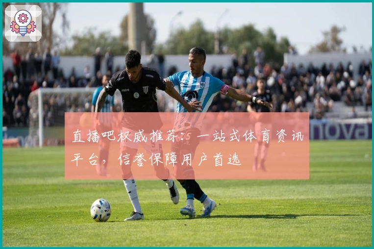 直播吧权威推荐:一站式体育资讯平台,信誉保障用户首选