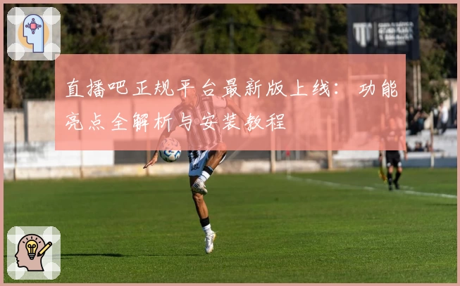 直播吧正规平台最新版上线：功能亮点全解析与安装教程