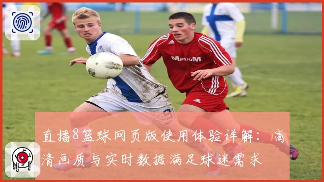 直播8篮球网页版使用体验详解：高清画质与实时数据满足球迷需求
