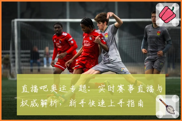 直播吧奥运专题：实时赛事直播与权威解析，新手快速上手指南