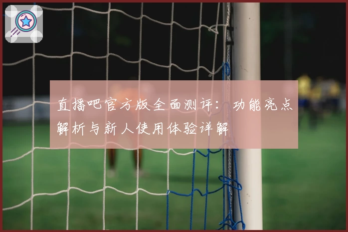 直播吧官方版全面测评：功能亮点解析与新人使用体验详解