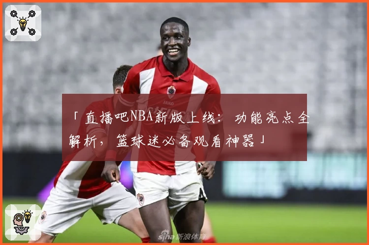「直播吧NBA新版上线：功能亮点全解析，篮球迷必备观看神器」