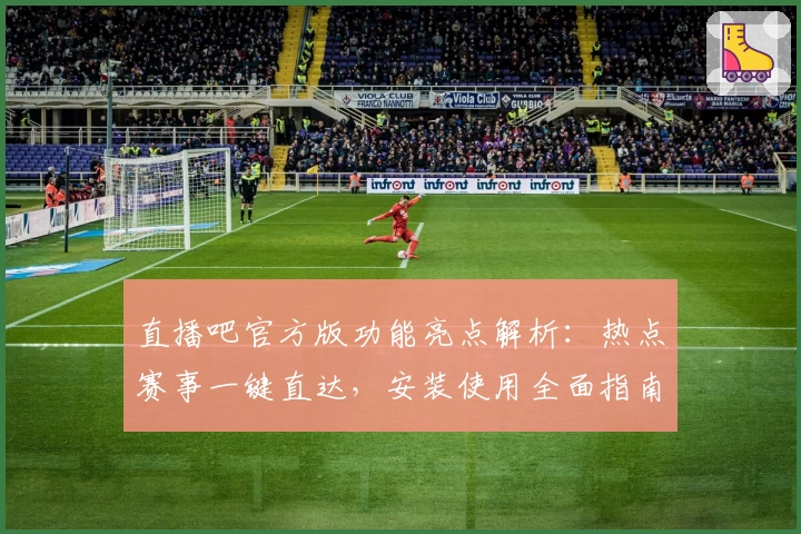直播吧官方版功能亮点解析：热点赛事一键直达，安装使用全面指南