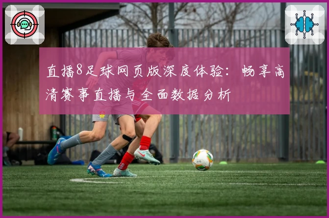 直播8足球网页版深度体验:畅享高清赛事直播与全面数据分析