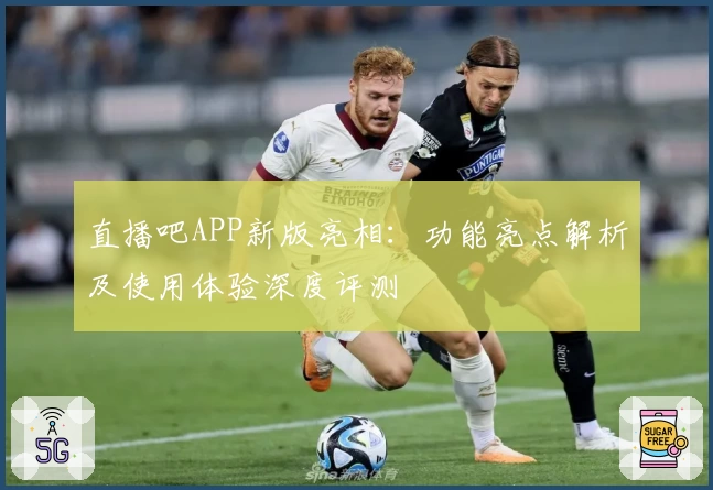 直播吧APP新版亮相：功能亮点解析及使用体验深度评测