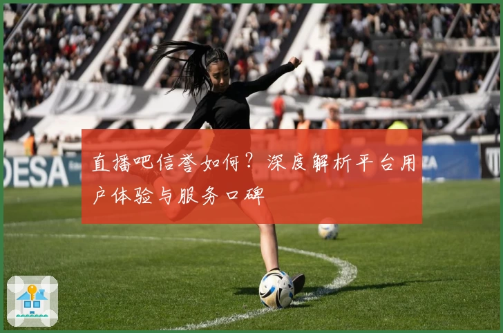 直播吧信誉如何？深度解析平台用户体验与服务口碑