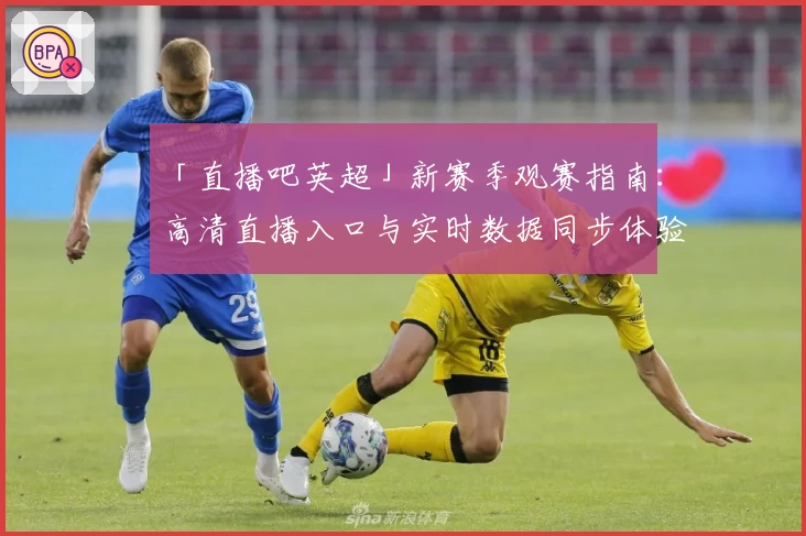 「直播吧英超」新赛季观赛指南：高清直播入口与实时数据同步体验详解